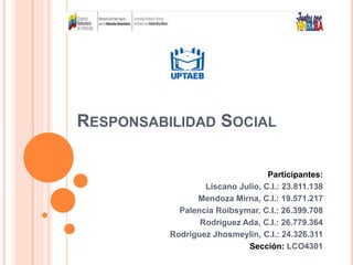 Participantes:
Liscano Julio, C.I.: 23.811.138
Mendoza Mirna, C.I.: 19.571.217
Palencia Roibsymar, C.I.: 26.399.708
Rodriguez Ada, C.I.: 26.779.364
Rodriguez Jhosmeylin, C.I.: 24.326.311
Sección: LCO4301
RESPONSABILIDAD SOCIAL
 
