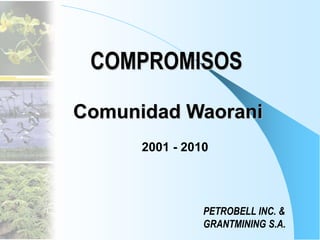 COMPROMISOS
PETROBELL INC. &
GRANTMINING S.A.
Comunidad Waorani
2001 - 2010
 