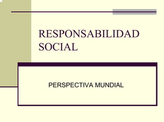 RESPONSABILIDAD
SOCIAL


 PERSPECTIVA MUNDIAL
 