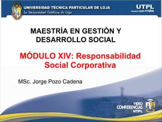 MÓDULO XIV: Responsabilidad Social Corporativa MSc. Jorge Pozo Cadena MAESTRÍA EN GESTIÓN Y DESARROLLO SOCIAL 
