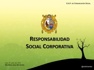 E.A.P. DE COMUNICACIÓN SOCIAL




                               RESPONSABILIDAD
                              SOCIAL CORPORATIVA

LIMA, 27   JUNIO DEL   2012
WILFREDO DÍAZ SIFUENTES
                                                               @wdsifuentes
 