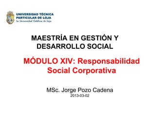 MAESTRÍA EN GESTIÓN Y
  DESARROLLO SOCIAL

MÓDULO XIV: Responsabilidad
    Social Corporativa

     MSc. Jorge Pozo Cadena
            2013-03-02
 