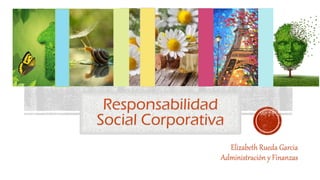 Responsabilidad
Social Corporativa
Elizabeth Rueda Garcia
Administración y Finanzas
 
