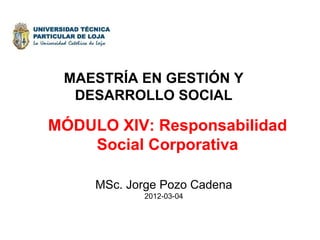 MÓDULO XIV: Responsabilidad Social Corporativa MSc. Jorge Pozo Cadena 2012-03-04 MAESTRÍA EN GESTIÓN Y DESARROLLO SOCIAL 