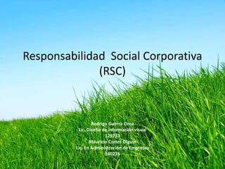 Responsabilidad  Social Corporativa (RSC) Rodrigo Guerra Orea Lic. Diseño de información visual 129733 Mauricio Cortes Olguín Lic. En Administración de Empresas 140276 