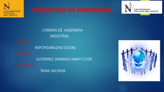 FACUALTAD DE INGENIERIA
CARRERA DE INGENIERIA
INDUSTRIAL
CURSO:
REPONSABILIDAD SOCIAL
ALUNMA:
GUTIERREZ SERRANO JIMMY CLYDE
DOCENTE:
TANIA VALDIVIA
 