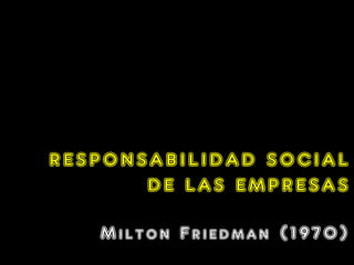 RESPONSABILIDAD SOCIAL
       DE LAS EMPRESAS

   Milton Friedman (1970)
 