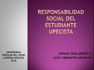 JOHANA VEGA-GRUPO 13
LEIDY CERVANTES-GRUPO 01
UNIVERSIDAD
POPULAR DEL CESAR
CATEDRA UPECISTA
2016
 