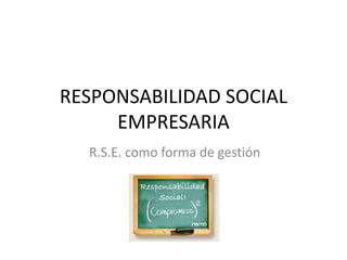 RESPONSABILIDAD SOCIAL 
EMPRESARIA 
R.S.E. como forma de gestión 
 