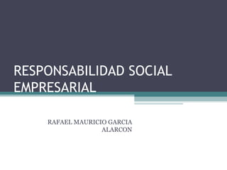 RESPONSABILIDAD SOCIAL EMPRESARIAL RAFAEL MAURICIO GARCIA ALARCON 