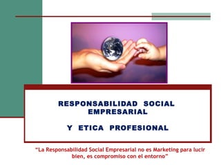 RESPONSABILIDAD SOCIAL
             EMPRESARIAL

            Y ETICA PROFESIONAL


“La Responsabilidad Social Empresarial no es Marketing para lucir
             bien, es compromiso con el entorno”
 