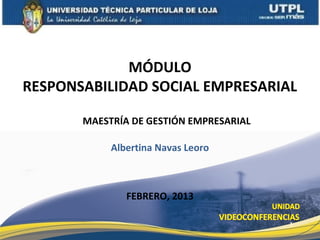 MÓDULO
RESPONSABILIDAD SOCIAL EMPRESARIAL

       MAESTRÍA DE GESTIÓN EMPRESARIAL

            Albertina Navas Leoro



               FEBRERO, 2013

                                         1
 