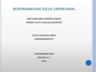 RESPONSABILIDAD SOCIAL EMPRESARIAL
ANA CAROLAING HERRERA GARCÍA
ANDRES FELIPE CUBILLOS BEJARANO
EILEEN MENJURA PÉREZ
EMPRENDIMIENTO
UNIPANAMERICANA
BOGOTA D.C.
2014
 