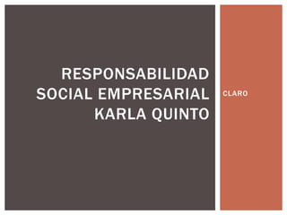 CLARO
RESPONSABILIDAD
SOCIAL EMPRESARIAL
KARLA QUINTO
 