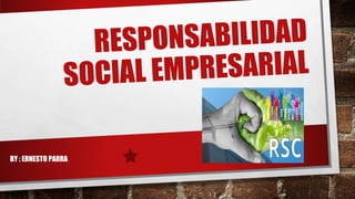 RESPONSABILIDAD
SOCIAL EMPRESARIAL
BY : ERNESTO PARRA
 