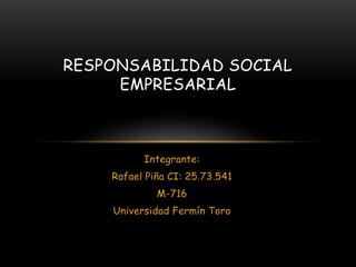 Integrante:
Rafael Piña CI: 25.73.541
M-716
Universidad Fermín Toro
RESPONSABILIDAD SOCIAL
EMPRESARIAL
 
