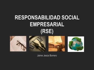 RESPONSABILIDAD SOCIAL
EMPRESARIAL
(RSE)

Jaime Jesús Borrero

 