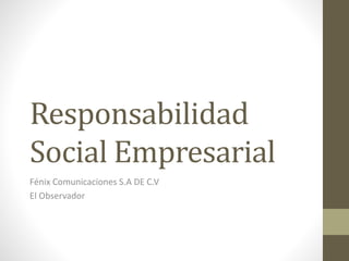Responsabilidad
Social Empresarial
Fénix Comunicaciones S.A DE C.V
El Observador
 