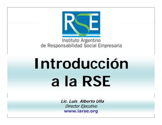 Introducción
  a la RSE
   Lic.
   Lic Luis Alberto Ulla
     Director Ejecutivo
    www.iarse.org
 