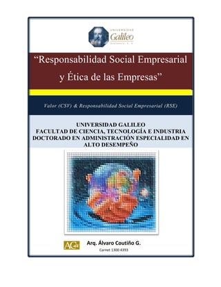 “Responsabilidad Social Empresarial
         y Ética de las Empresas”

   Valor (CSV) & Responsabilidad Social Empresarial (RSE)


            UNIVERSIDAD GALILEO
 FACULTAD DE CIENCIA, TECNOLOGÍA E INDUSTRIA
DOCTORADO EN ADMINISTRACIÓN ESPECIALIDAD EN
              ALTO DESEMPEÑO




                    Arq. Álvaro Coutiño G.
                         Carnet 1300 4393
 