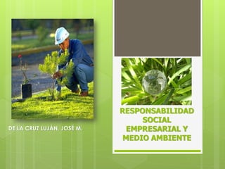 RESPONSABILIDAD
                                 SOCIAL
DE LA CRUZ LUJÁN, JOSÉ M.     EMPRESARIAL Y
                             MEDIO AMBIENTE
 
