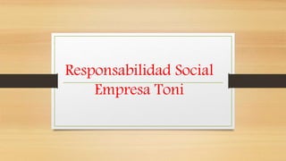 Responsabilidad Social
Empresa Toni
 