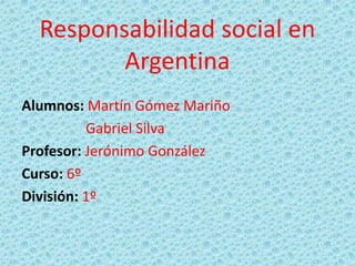 Responsabilidad social en Argentina Alumnos: Martín Gómez Mariño        Gabriel Silva Profesor: Jerónimo González  Curso: 6º División: 1º 