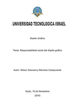 Diseño Gráfico
Tema: Responsabilidad social del diseño gráfico
Autor: Wilson Geovanny Sánchez Campoverde
Quito, 19 de Noviembre
-2010-
 