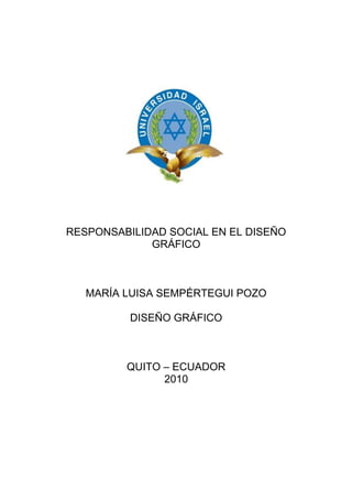 RESPONSABILIDAD SOCIAL EN EL DISEÑO
GRÁFICO
MARÍA LUISA SEMPÉRTEGUI POZO
DISEÑO GRÁFICO
QUITO – ECUADOR
2010
 