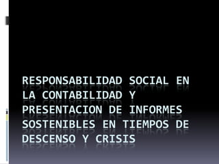 RESPONSABILIDAD SOCIAL EN
LA CONTABILIDAD Y
PRESENTACION DE INFORMES
SOSTENIBLES EN TIEMPOS DE
DESCENSO Y CRISIS
 