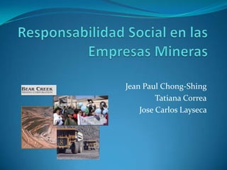 Responsabilidad Social en lasEmpresasMineras Jean Paul Chong-Shing Tatiana Correa Jose Carlos Layseca 