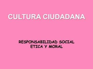 CULTURA CIUDADANA
RESPONSABILIDAD SOCIAL
ETICA Y MORAL
 