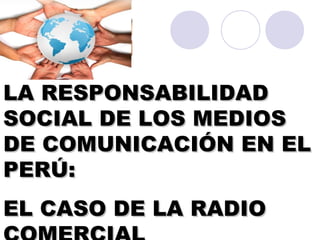 LA RESPONSABILIDADLA RESPONSABILIDAD
SOCIAL DE LOS MEDIOSSOCIAL DE LOS MEDIOS
DE COMUNICACIÓN EN ELDE COMUNICACIÓN EN EL
PERÚ:PERÚ:
EL CASO DE LA RADIOEL CASO DE LA RADIO
 