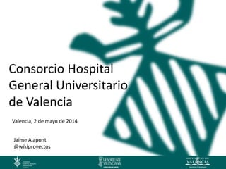 Consorcio Hospital
General Universitario
de Valencia
Valencia, 2 de mayo de 2014
Jaime Alapont
@wikiproyectos
 