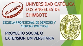 UNIVERSIDAD CATÒLICA
LOS ANGELES DE
CHIMBOTE
ESCUELA PROFESIONAL DE DERECHO Y
CIENCIAS POLÌTICAS
PROYECTO SOCIAL O
EXTENSIÒN UNIVERSITARIA
 