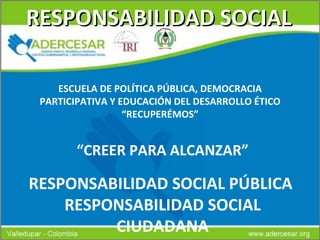 RESPONSABILIDAD SOCIAL “ CREER PARA ALCANZAR” RESPONSABILIDAD SOCIAL PÚBLICA  RESPONSABILIDAD SOCIAL CIUDADANA ESCUELA DE POLÍTICA PÚBLICA, DEMOCRACIA PARTICIPATIVA Y EDUCACIÓN DEL DESARROLLO ÉTICO “RECUPERÉMOS” 