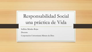 Responsabilidad Social
una práctica de Vida
Indhira Méndez Rojas
Docente
Corporación Universitaria Minuto de Dios
 