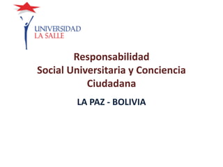 Responsabilidad
Social Universitaria y Conciencia
           Ciudadana
        LA PAZ - BOLIVIA
 