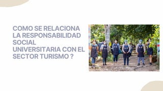 COMO SE RELACIONA
LA RESPONSABILIDAD
SOCIAL
UNIVERSITARIA CON EL
SECTOR TURISMO ?
 