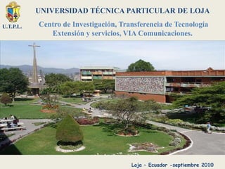 U.T.P.L.
UNIVERSIDAD TÉCNICA PARTICULAR DE LOJA
Centro de Investigación, Transferencia de Tecnología
Extensión y servicios, VIA Comunicaciones.
Loja – Ecuador -septiembre 2010
 