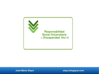 José María Olayo olayo.blogspot.com
Responsabilidad
Social Universitaria
y Discapacidad: RSU-D
 