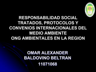 RESPONSABILIDAD SOCIAL
TRATADOS, PROTOCOLOS Y
CONVENIOS INTERNACIONALES DEL
MEDIO AMBIENTE
ONG AMBIENTALES EN LA REGION
OMAR ALEXANDER
BALDOVINO BELTRAN
11071068
 