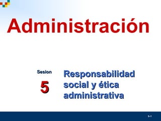 5–1
ResponsabilidadResponsabilidad
social y éticasocial y ética
administrativaadministrativa
SesionSesion
55
Administración
 