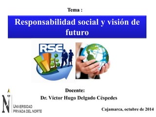 Responsabilidad social y visión de 
Cajamarca, octubre de 2014 
Tema : 
futuro 
Docente: 
Dr. Víctor Hugo Delgado Céspedes 
 