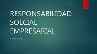 RESPONSABILIDAD
SOLCIAL
EMPRESARIAL
JORGE ALVAREZ
 