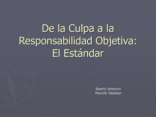 De la Culpa a la
Responsabilidad Objetiva:
El Estándar
Beatriz Venturini
Marcela Tabakian
 