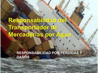 Responsabilidad del
Transportador de
Mercaderías por Agua
RESPONSABILIDAD POR PÉRDIDAS Y
DAÑOS
 