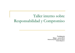 Taller interno sobre
Responsabilidad y Compromiso


                                   Fundasucre
                              Mayo – junio 2012
                    Material preparado para uso interno
                                     Vicente Mijares S.
 