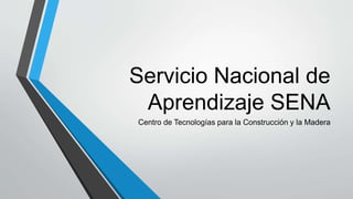 Servicio Nacional de
Aprendizaje SENA
Centro de Tecnologías para la Construcción y la Madera
 