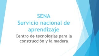 SENA
Servicio nacional de
aprendizaje
Centro de tecnologías para la
construcción y la madera
 
